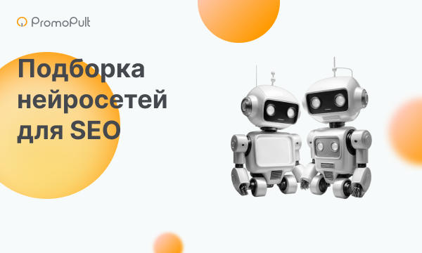 11 нейросетей для SEO: подборка для вебмастеров и владельцев сайтов